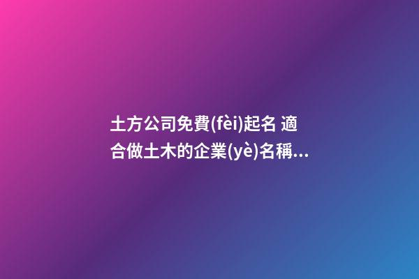 土方公司免費(fèi)起名 適合做土木的企業(yè)名稱,起名之家-第1張-公司起名-玄機(jī)派